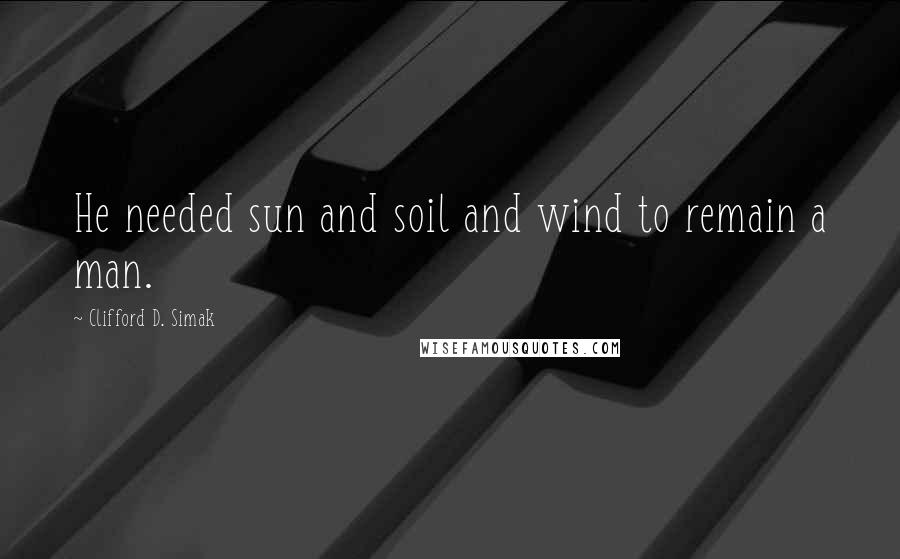 Clifford D. Simak quotes: He needed sun and soil and wind to remain a man.