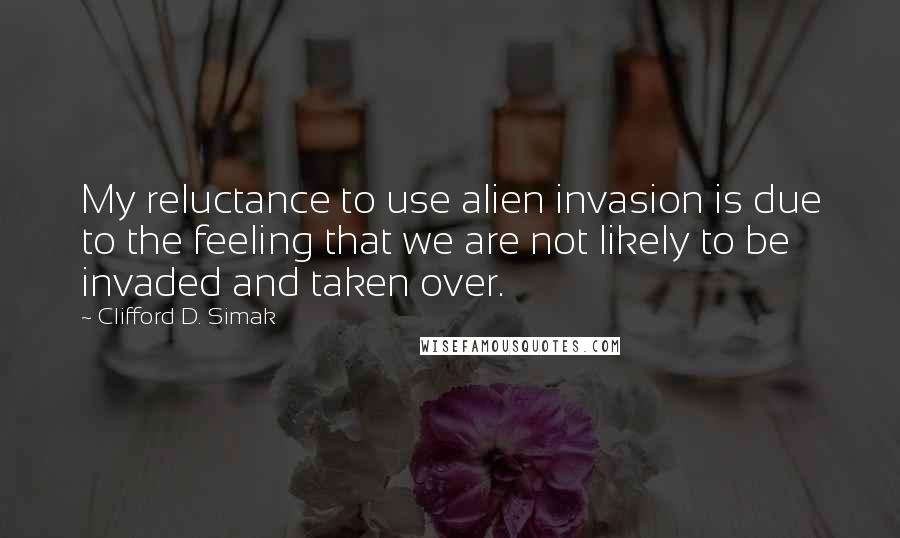 Clifford D. Simak quotes: My reluctance to use alien invasion is due to the feeling that we are not likely to be invaded and taken over.