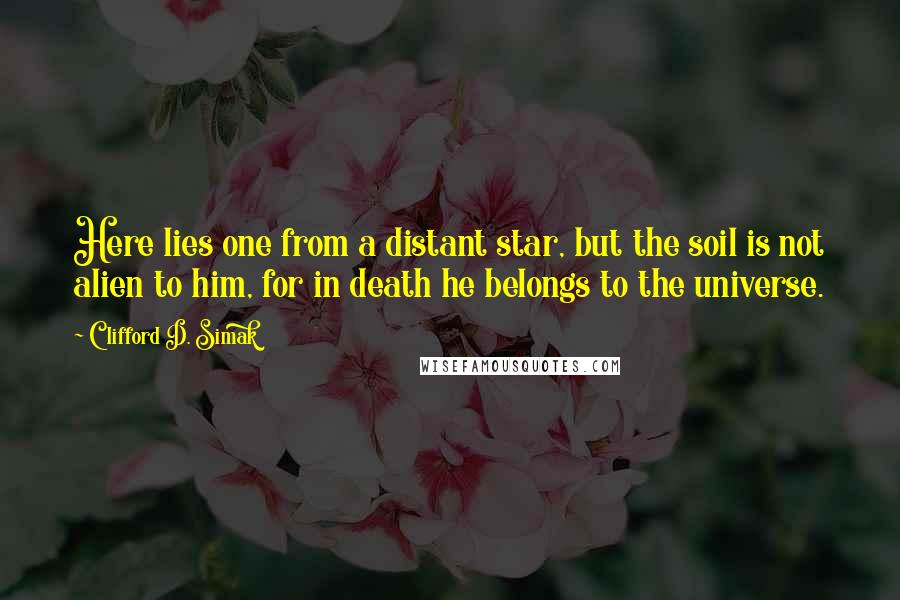 Clifford D. Simak quotes: Here lies one from a distant star, but the soil is not alien to him, for in death he belongs to the universe.