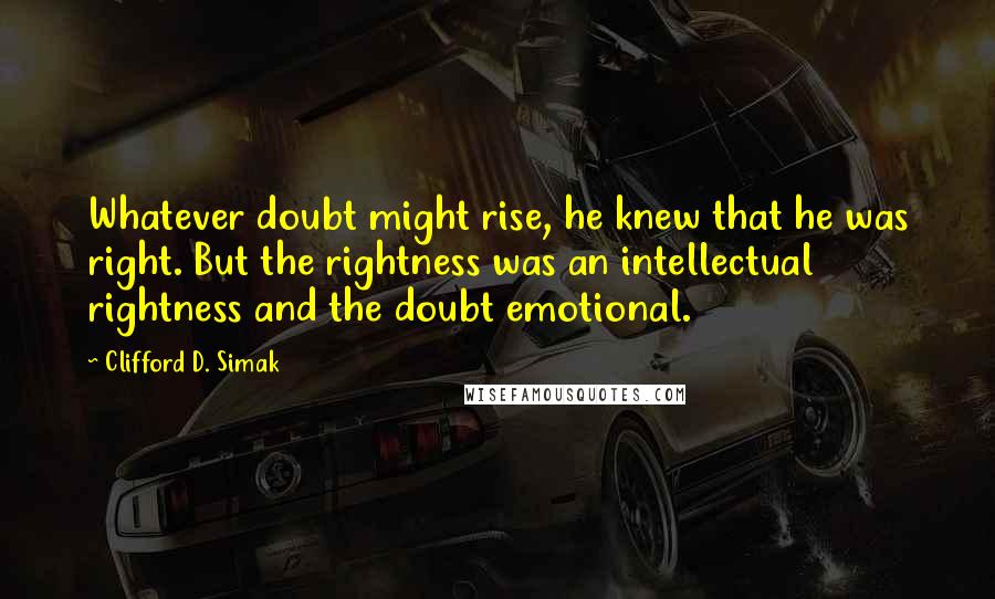 Clifford D. Simak quotes: Whatever doubt might rise, he knew that he was right. But the rightness was an intellectual rightness and the doubt emotional.