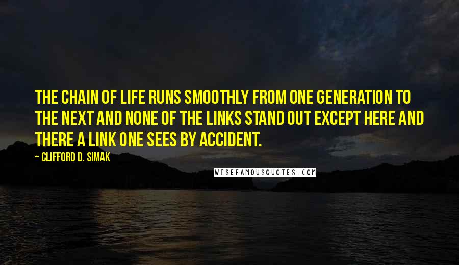 Clifford D. Simak quotes: The chain of life runs smoothly from one generation to the next and none of the links stand out except here and there a link one sees by accident.