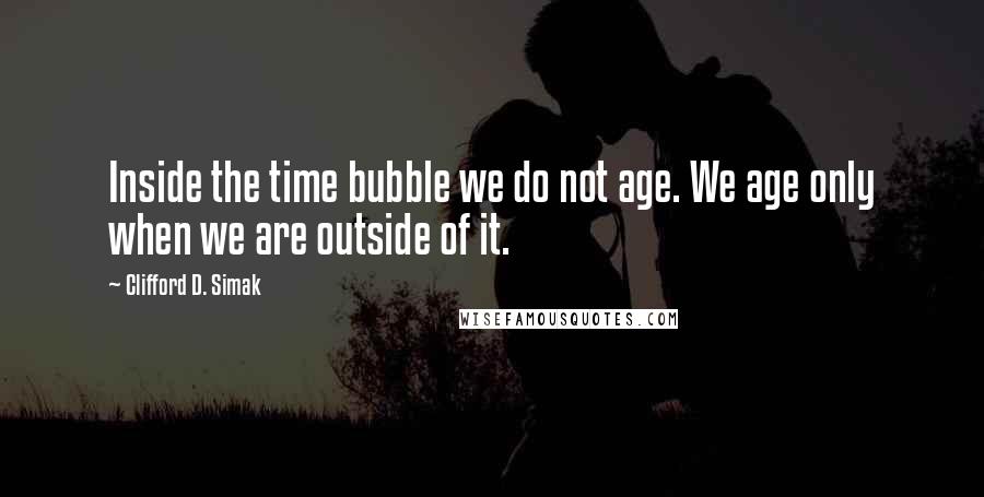 Clifford D. Simak quotes: Inside the time bubble we do not age. We age only when we are outside of it.