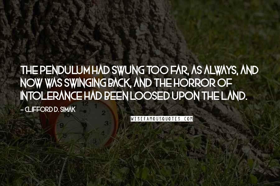 Clifford D. Simak quotes: The pendulum had swung too far, as always, and now was swinging back, and the horror of intolerance had been loosed upon the land.