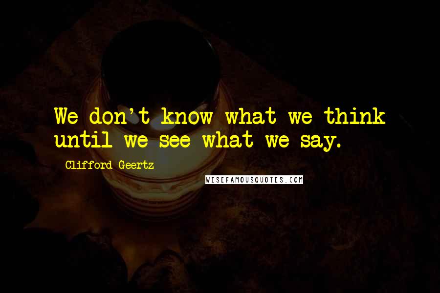 Clifford Geertz quotes: We don't know what we think until we see what we say.