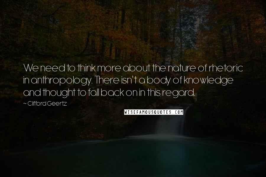 Clifford Geertz quotes: We need to think more about the nature of rhetoric in anthropology. There isn't a body of knowledge and thought to fall back on in this regard.