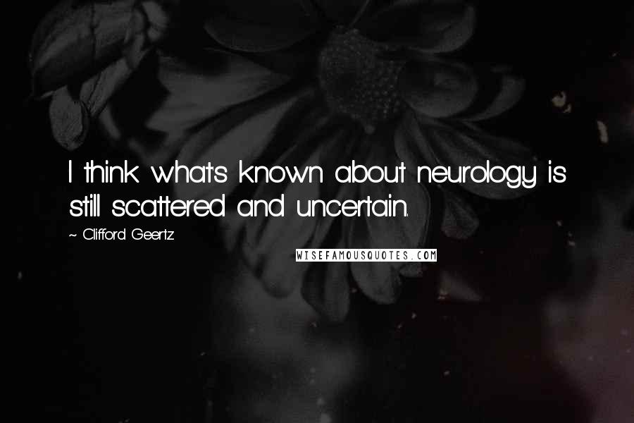 Clifford Geertz quotes: I think what's known about neurology is still scattered and uncertain.