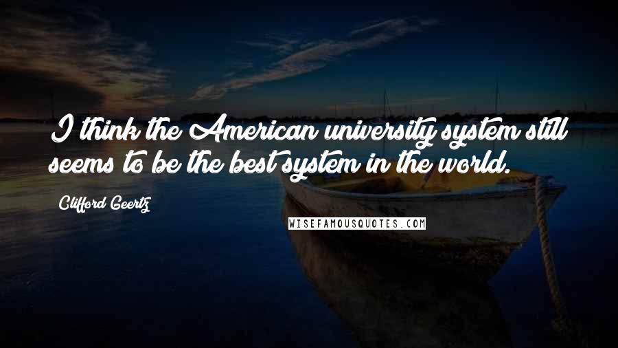 Clifford Geertz quotes: I think the American university system still seems to be the best system in the world.