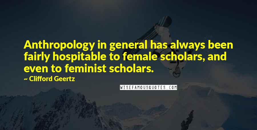 Clifford Geertz quotes: Anthropology in general has always been fairly hospitable to female scholars, and even to feminist scholars.