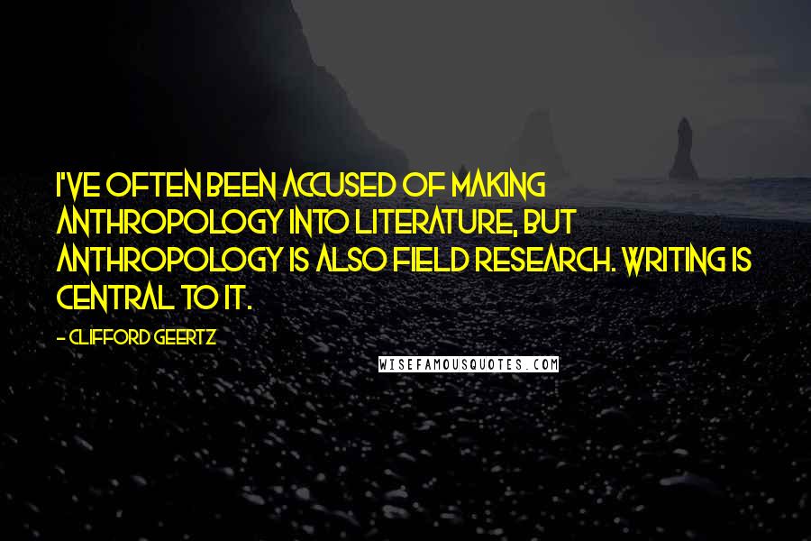 Clifford Geertz quotes: I've often been accused of making anthropology into literature, but anthropology is also field research. Writing is central to it.