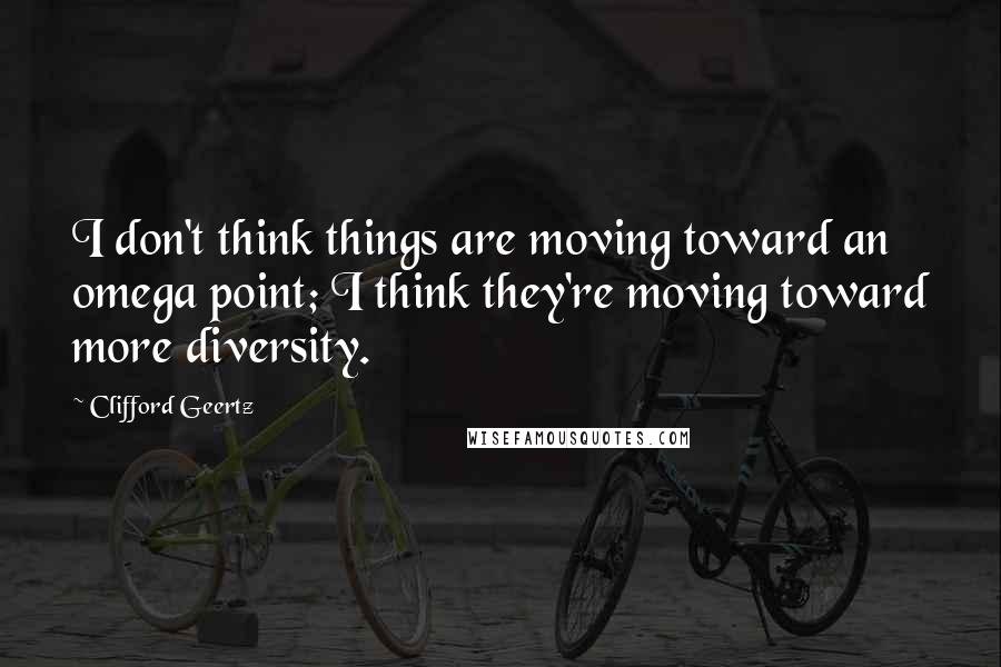 Clifford Geertz quotes: I don't think things are moving toward an omega point; I think they're moving toward more diversity.