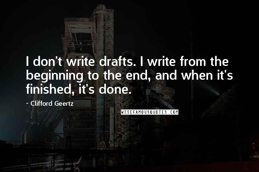 Clifford Geertz quotes: I don't write drafts. I write from the beginning to the end, and when it's finished, it's done.