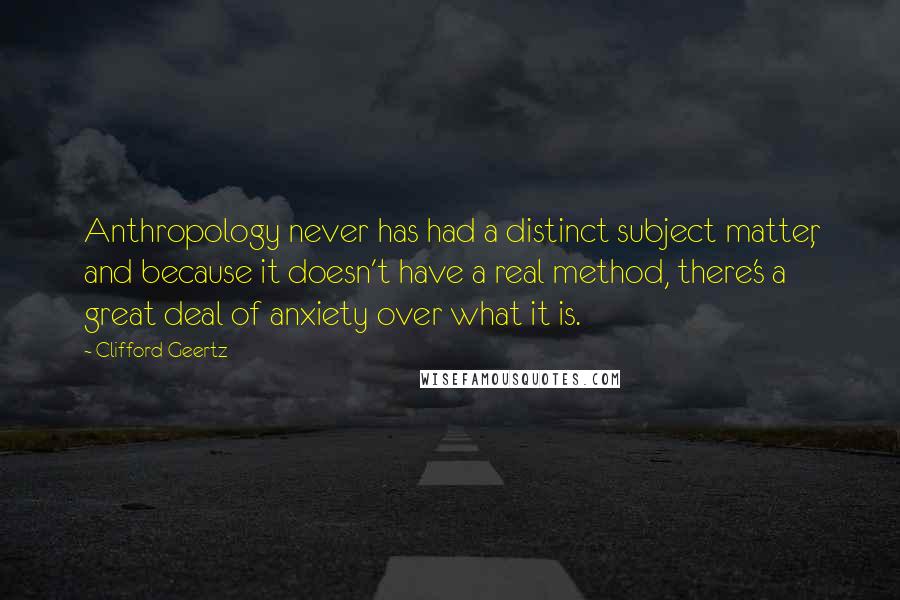 Clifford Geertz quotes: Anthropology never has had a distinct subject matter, and because it doesn't have a real method, there's a great deal of anxiety over what it is.