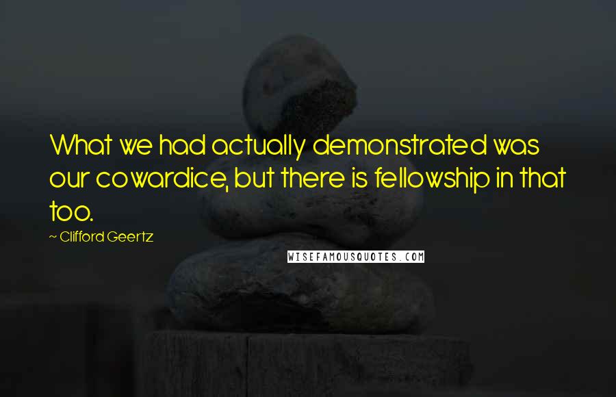 Clifford Geertz quotes: What we had actually demonstrated was our cowardice, but there is fellowship in that too.