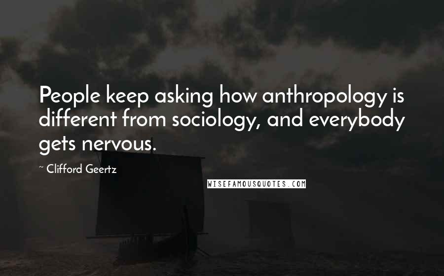 Clifford Geertz quotes: People keep asking how anthropology is different from sociology, and everybody gets nervous.