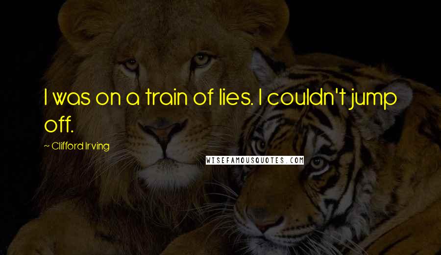 Clifford Irving quotes: I was on a train of lies. I couldn't jump off.