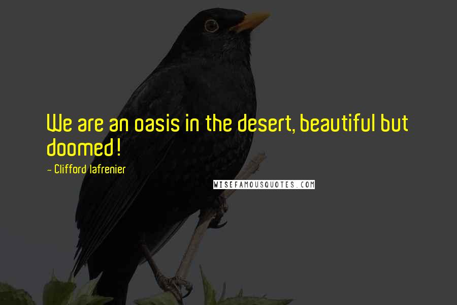 Clifford Lafrenier quotes: We are an oasis in the desert, beautiful but doomed!