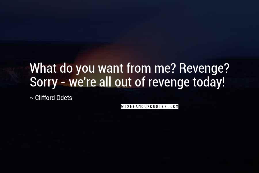 Clifford Odets quotes: What do you want from me? Revenge? Sorry - we're all out of revenge today!