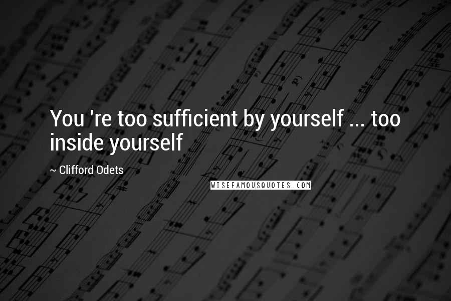 Clifford Odets quotes: You 're too sufficient by yourself ... too inside yourself
