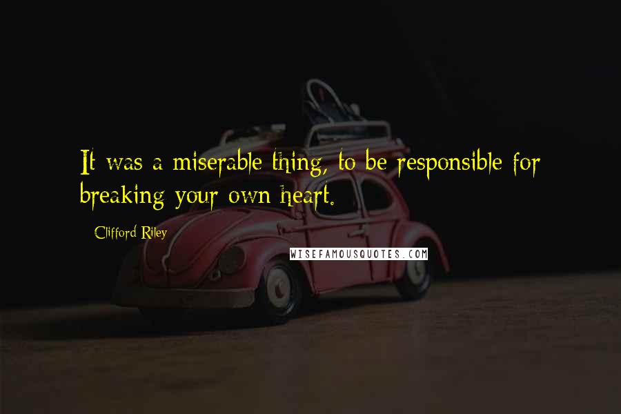 Clifford Riley quotes: It was a miserable thing, to be responsible for breaking your own heart. Clifford Riley quotes: It was a miserable thing, to be responsible for breaking your own heart.