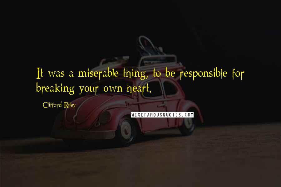 Clifford Riley quotes: It was a miserable thing, to be responsible for breaking your own heart.