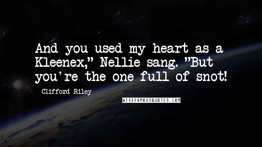 Clifford Riley quotes: And you used my heart as a Kleenex," Nellie sang. "But you're the one full of snot! Clifford Riley quotes: And you used my heart as a Kleenex," Nellie sang. "But you're the one full of snot!