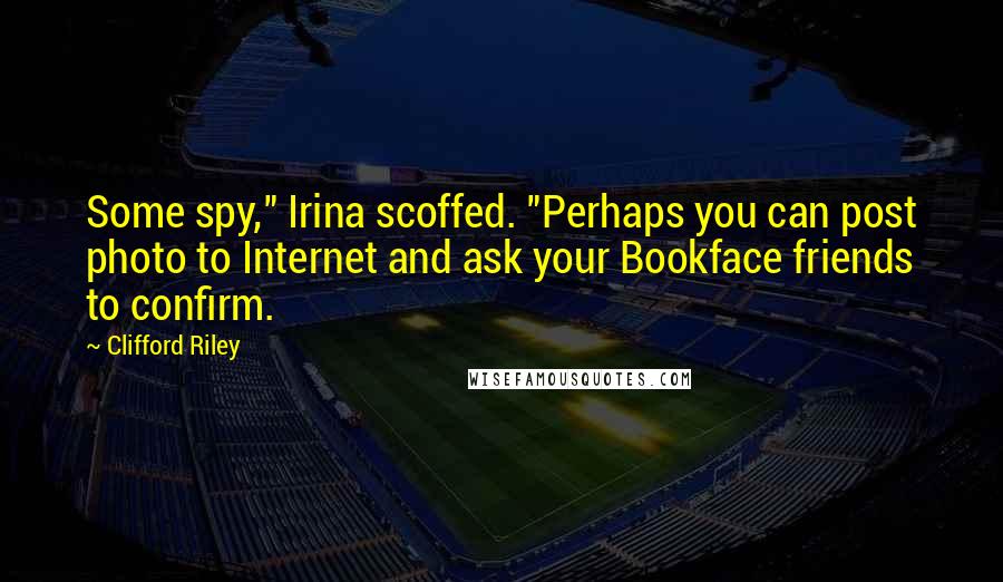 Clifford Riley quotes: Some spy," Irina scoffed. "Perhaps you can post photo to Internet and ask your Bookface friends to confirm.