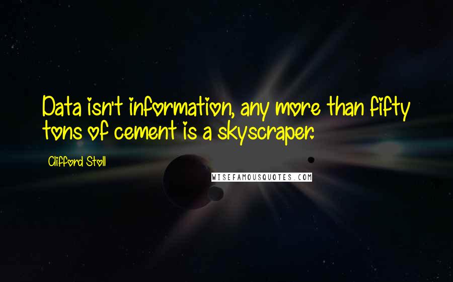 Clifford Stoll quotes: Data isn't information, any more than fifty tons of cement is a skyscraper.