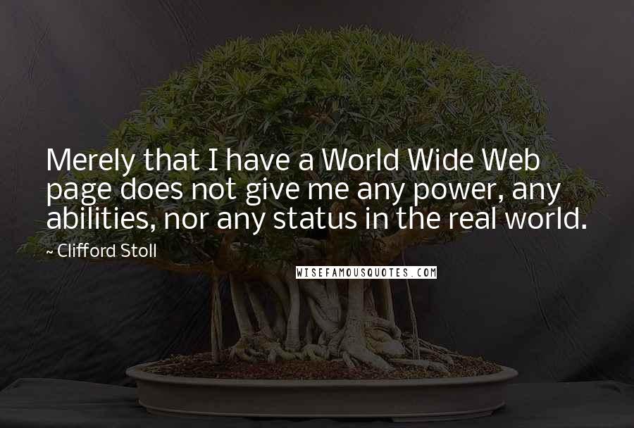 Clifford Stoll quotes: Merely that I have a World Wide Web page does not give me any power, any abilities, nor any status in the real world.