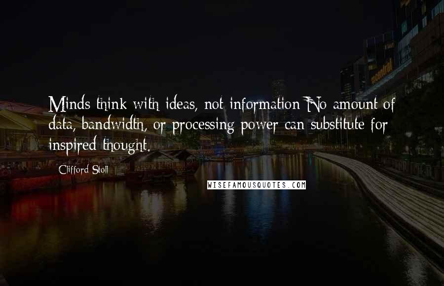 Clifford Stoll quotes: Minds think with ideas, not information No amount of data, bandwidth, or processing power can substitute for inspired thought. Clifford Stoll quotes: Minds think with ideas, not information No amount of data, bandwidth, or processing power can substitute for inspired thought.