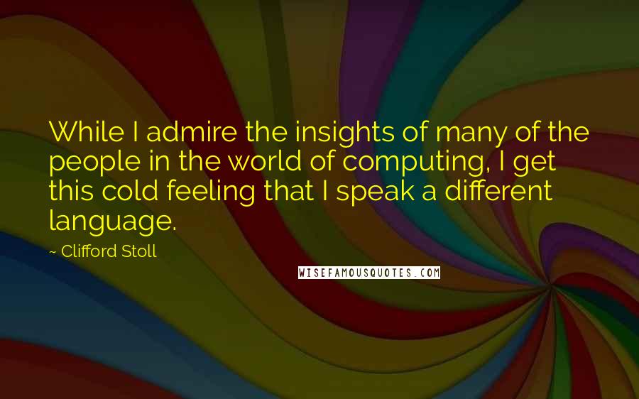 Clifford Stoll quotes: While I admire the insights of many of the people in the world of computing, I get this cold feeling that I speak a different language. Clifford Stoll quotes: While I admire the insights of many of the people in the world of computing, I get this cold feeling that I speak a different language.