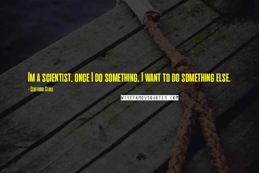 Clifford Stoll quotes: Im a scientist, once I do something, I want to do something else.