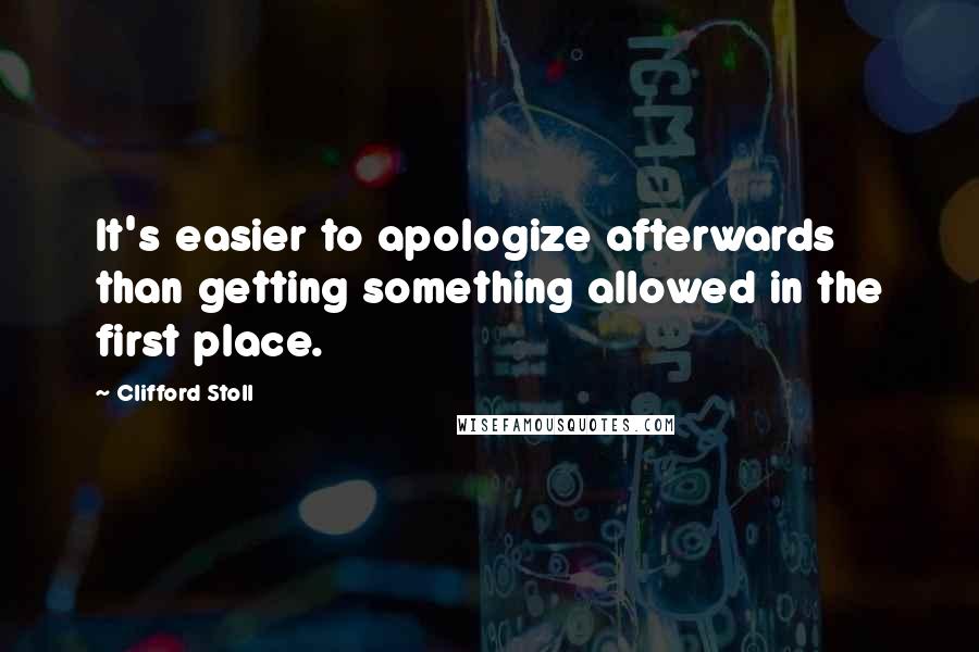 Clifford Stoll quotes: It's easier to apologize afterwards than getting something allowed in the first place.