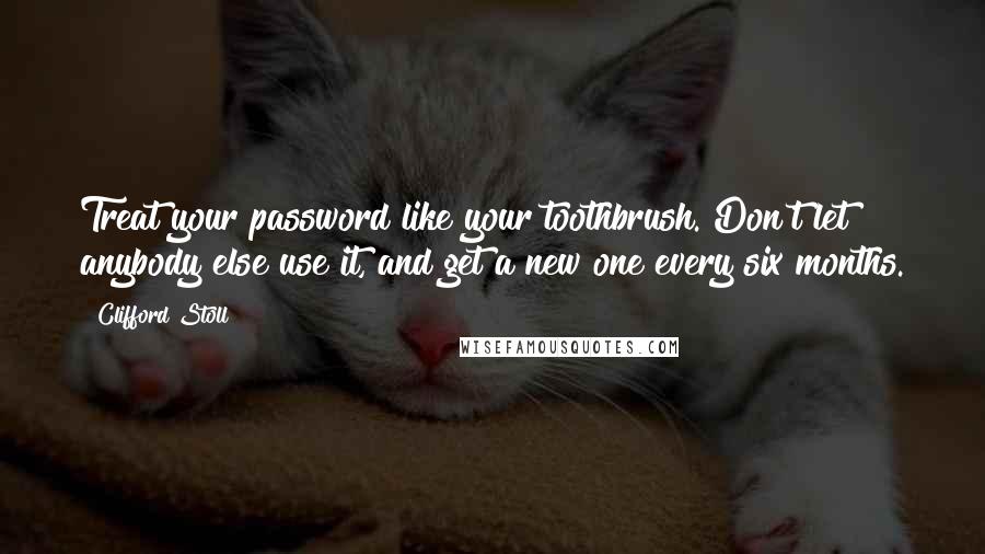 Clifford Stoll quotes: Treat your password like your toothbrush. Don't let anybody else use it, and get a new one every six months. Clifford Stoll quotes: Treat your password like your toothbrush. Don't let anybody else use it, and get a new one every six months.