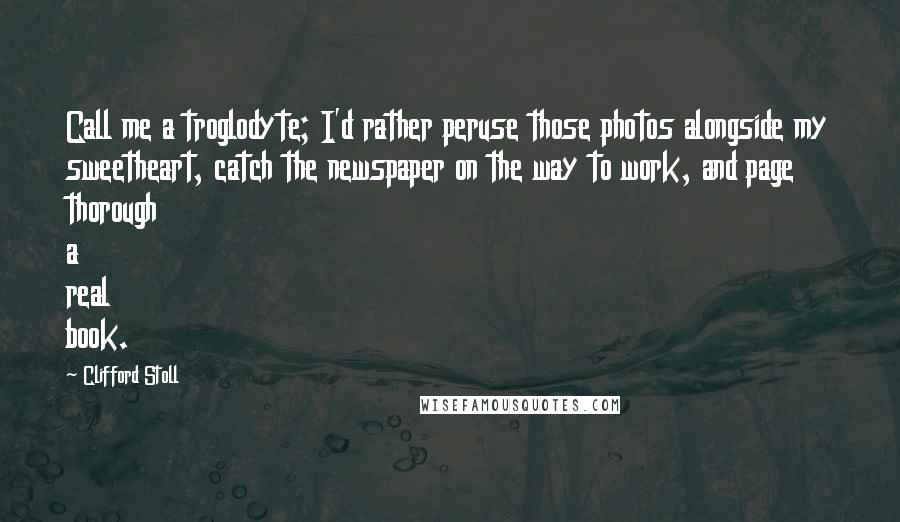 Clifford Stoll quotes: Call me a troglodyte; I'd rather peruse those photos alongside my sweetheart, catch the newspaper on the way to work, and page thorough a real book.