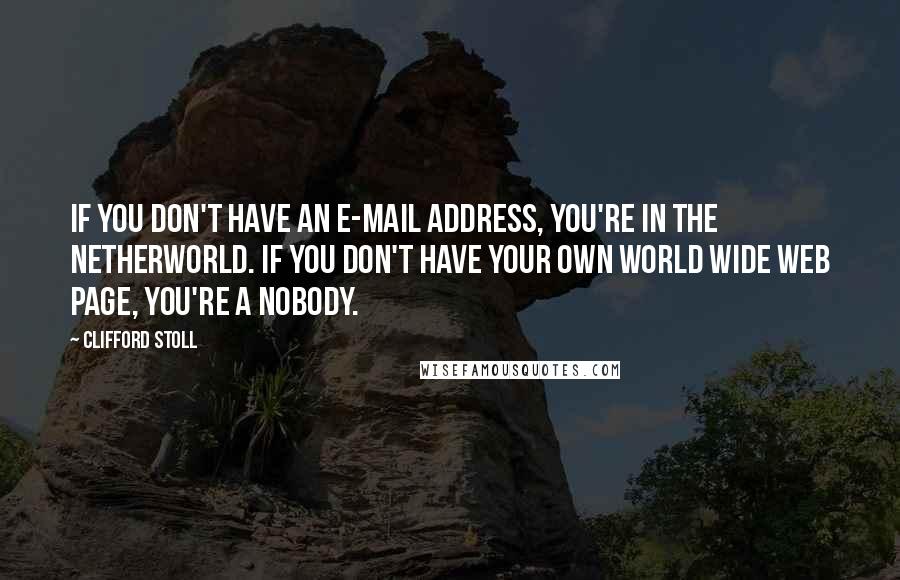 Clifford Stoll quotes: If you don't have an E-mail address, you're in the Netherworld. If you don't have your own World Wide Web page, you're a nobody. Clifford Stoll quotes: If you don't have an E-mail address, you're in the Netherworld. If you don't have your own World Wide Web page, you're a nobody.