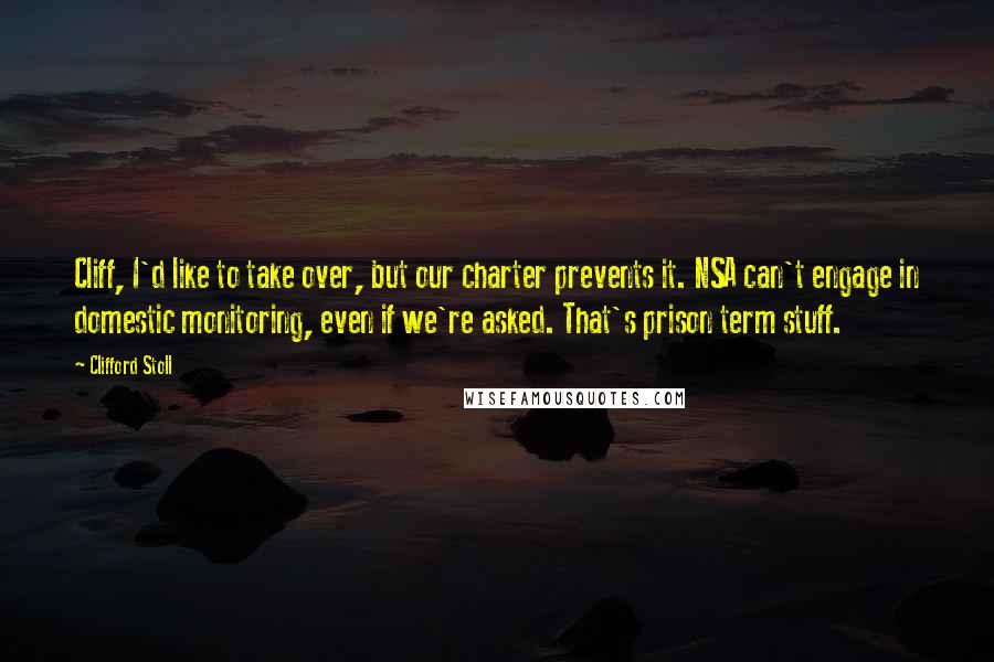 Clifford Stoll quotes: Cliff, I'd like to take over, but our charter prevents it. NSA can't engage in domestic monitoring, even if we're asked. That's prison term stuff.