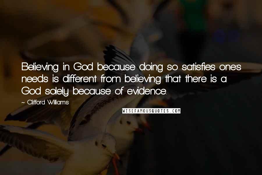 Clifford Williams quotes: Believing in God because doing so satisfies one's needs is different from believing that there is a God solely because of evidence.