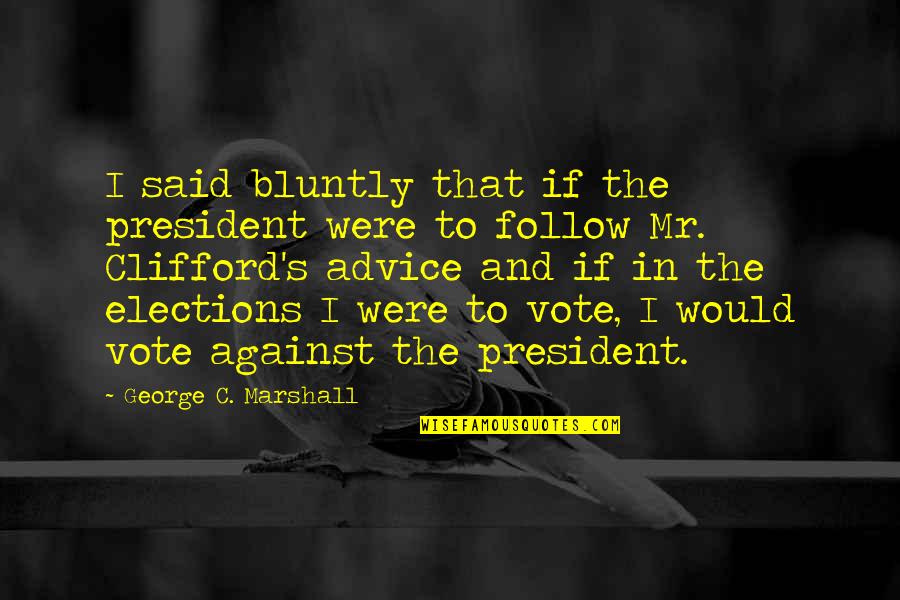Clifford's Quotes By George C. Marshall: I said bluntly that if the president were Clifford's Quotes By George C. Marshall: I said bluntly that if the president were