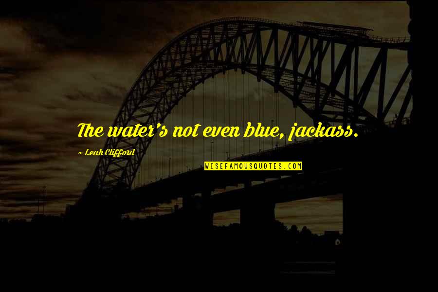 Clifford's Quotes By Leah Clifford: The water's not even blue, jackass. Clifford's Quotes By Leah Clifford: The water's not even blue, jackass.