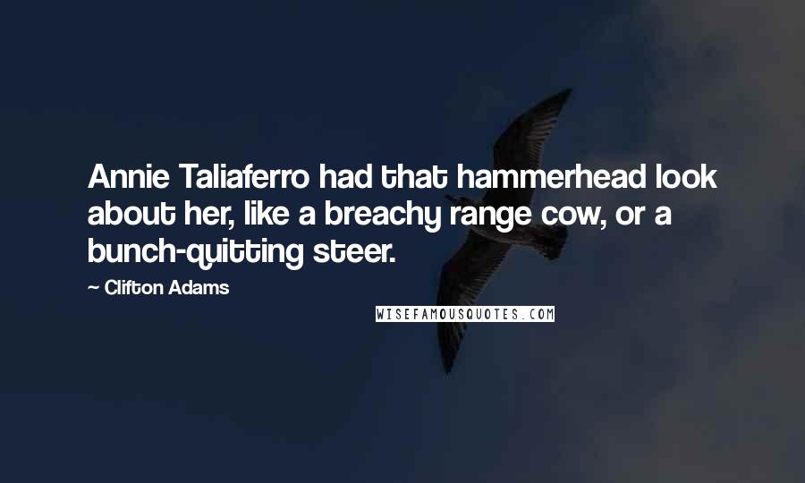 Clifton Adams quotes: Annie Taliaferro had that hammerhead look about her, like a breachy range cow, or a bunch-quitting steer. Clifton Adams quotes: Annie Taliaferro had that hammerhead look about her, like a breachy range cow, or a bunch-quitting steer.