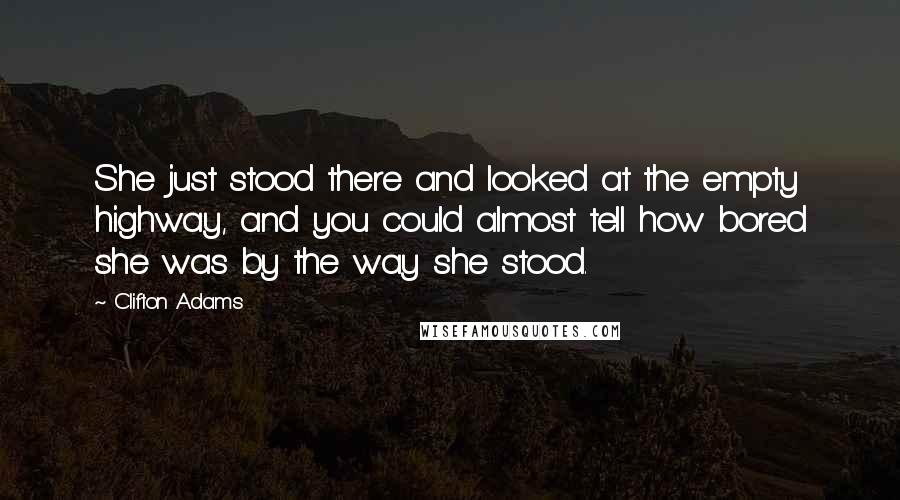 Clifton Adams quotes: She just stood there and looked at the empty highway, and you could almost tell how bored she was by the way she stood. Clifton Adams quotes: She just stood there and looked at the empty highway, and you could almost tell how bored she was by the way she stood.