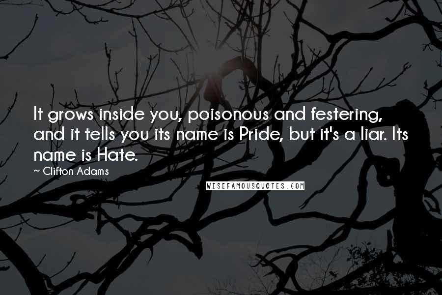 Clifton Adams quotes: It grows inside you, poisonous and festering, and it tells you its name is Pride, but it's a liar. Its name is Hate. Clifton Adams quotes: It grows inside you, poisonous and festering, and it tells you its name is Pride, but it's a liar. Its name is Hate.