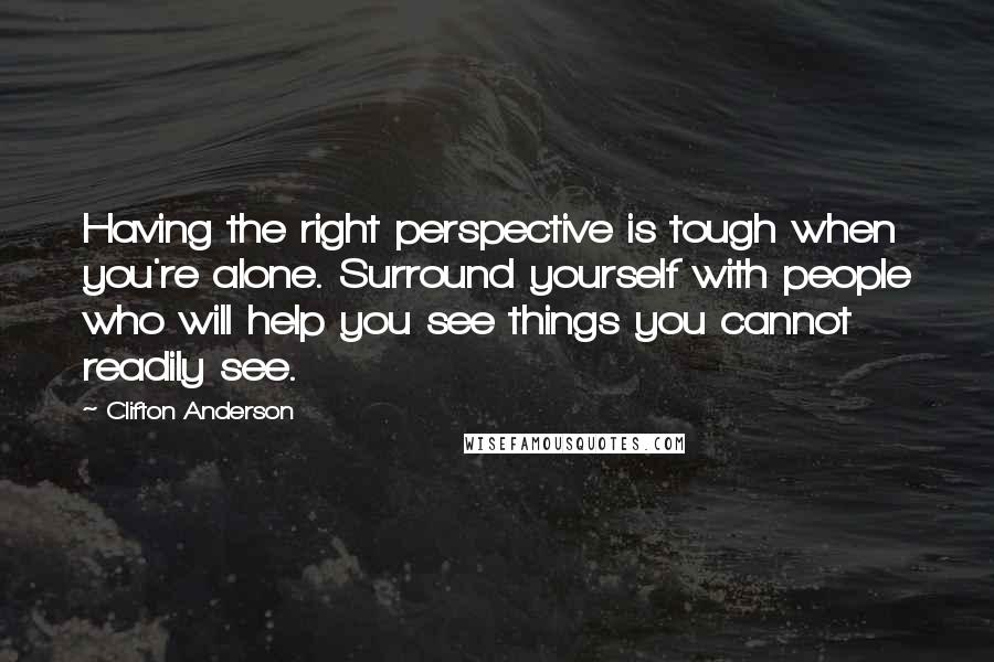 Clifton Anderson quotes: Having the right perspective is tough when you're alone. Surround yourself with people who will help you see things you cannot readily see.