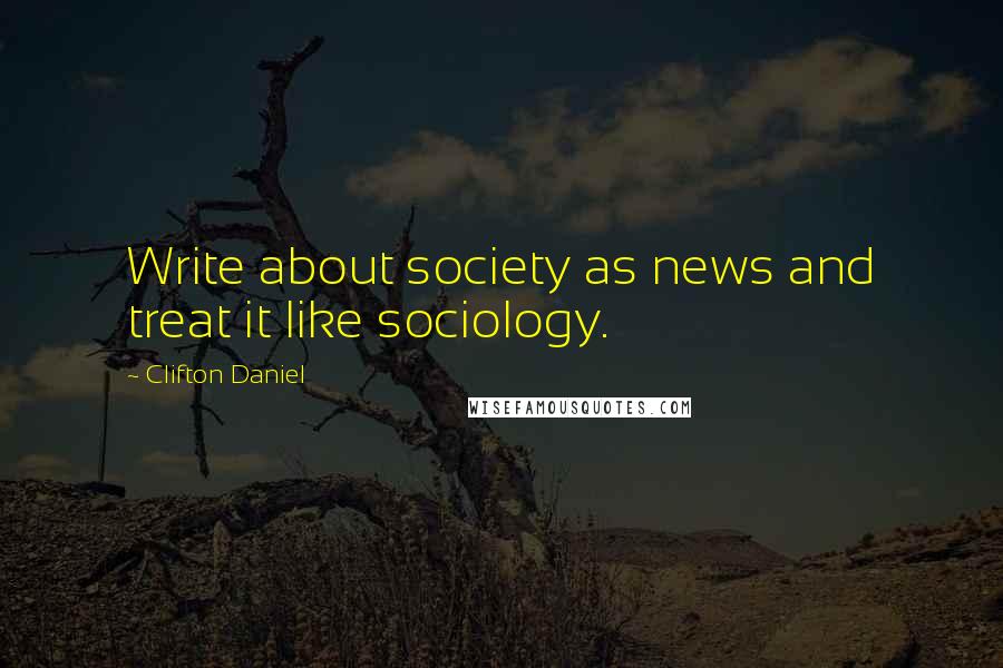 Clifton Daniel quotes: Write about society as news and treat it like sociology.