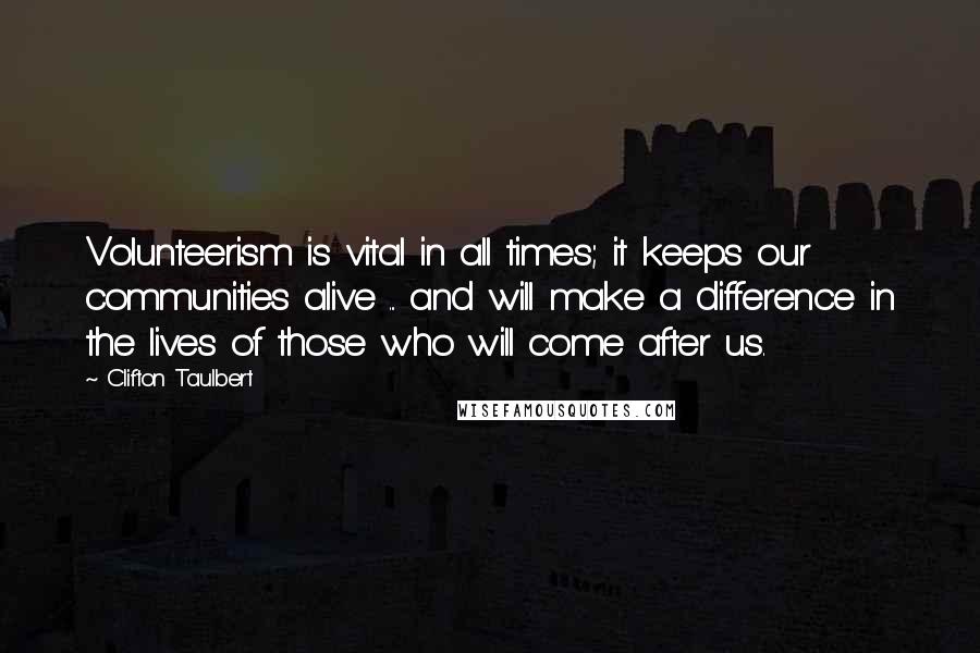 Clifton Taulbert quotes: Volunteerism is vital in all times; it keeps our communities alive ... and will make a difference in the lives of those who will come after us.