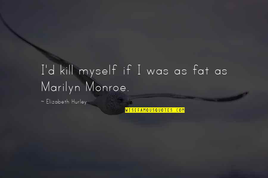 Climax To A Mystery Quotes By Elizabeth Hurley: I'd kill myself if I was as fat