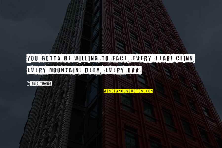 Climb Every Mountain Quotes By Eric Thomas: You gotta be willing to face, every fear!