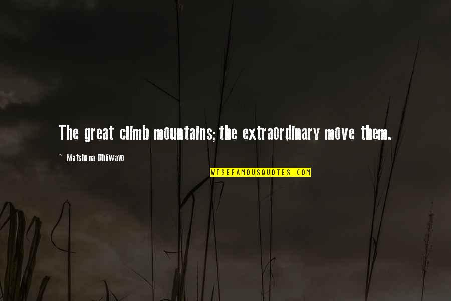 Climb Mountains Quotes By Matshona Dhliwayo: The great climb mountains;the extraordinary move them. Climb Mountains Quotes By Matshona Dhliwayo: The great climb mountains;the extraordinary move them.