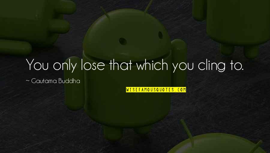 Cling On Quotes By Gautama Buddha: You only lose that which you cling to. Cling On Quotes By Gautama Buddha: You only lose that which you cling to.