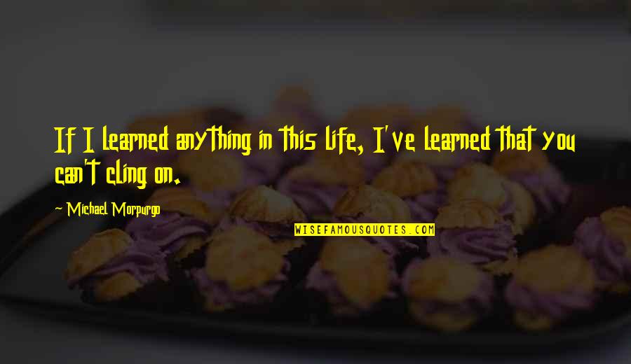 Cling On Quotes By Michael Morpurgo: If I learned anything in this life, I've Cling On Quotes By Michael Morpurgo: If I learned anything in this life, I've